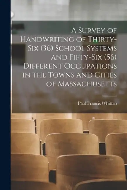 A Survey of Handwriting of Thirty-six (36) School Systems and Fifty-six (56) Different Occupations in the Towns and Cities of Massachusetts by Paul Francis Whitten