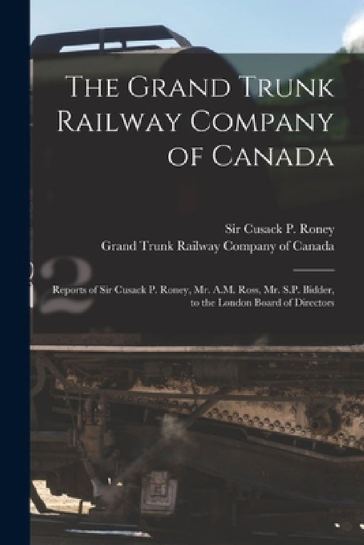The Grand Trunk Railway Company of Canada [microform]: Reports of Sir Cusack P. Roney, Mr. A.M. Ross, Mr. S.P. Bidder, to the London Board of Director by Cusack P. (Cusack Patrick) Roney, Grand Trunk Railway Company of Canada