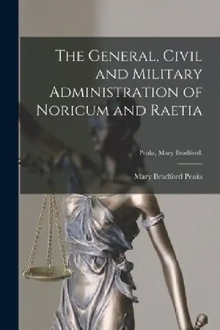 The General, Civil and Military Administration of Noricum and Raetia [microform]; Peaks, Mary Bradford. by Mary Bradford Peaks