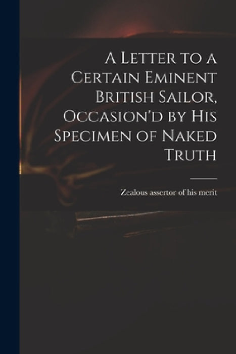 A Letter to a Certain Eminent British Sailor, Occasion'd by His Specimen of Naked Truth by Zealous Assertor of His Merit