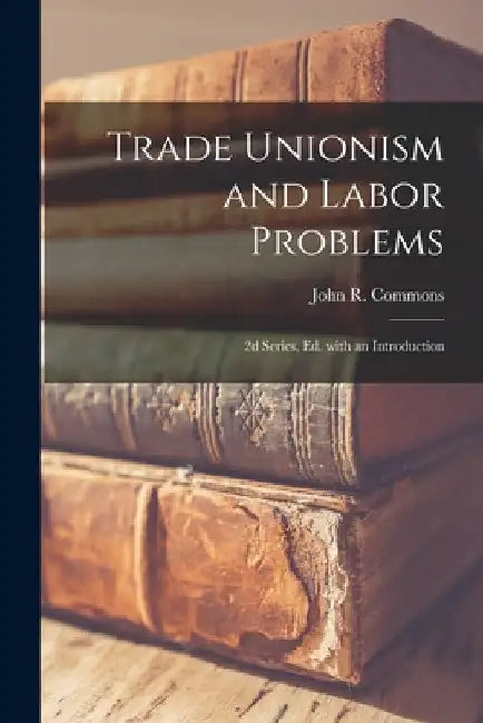 Trade Unionism and Labor Problems [microform]; 2d Series, Ed. With an Introduction by John R. (John Rogers) 1862- Commons