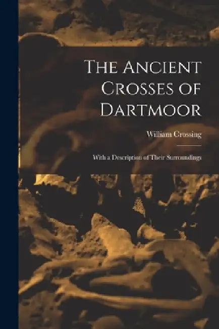 The Ancient Crosses of Dartmoor; With a Description of Their Surroundings by William 1847-1928 Crossing