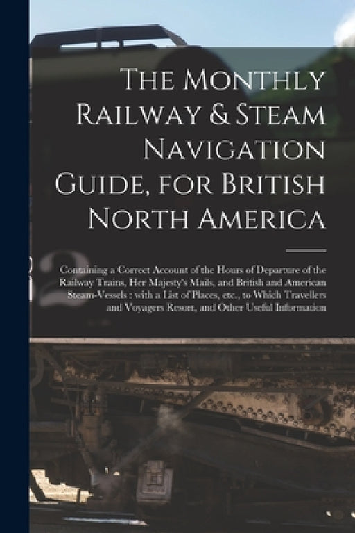 The Monthly Railway & Steam Navigation Guide, for British North America [microform]: Containing a Correct Account of the Hours of Departure of the Rai by Anonymous