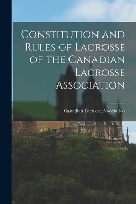 Constitution and Rules of Lacrosse of the Canadian Lacrosse Association [microform] by Canadian Lacrosse Association