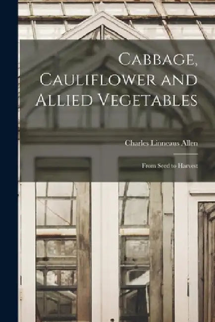 Cabbage, Cauliflower and Allied Vegetables: From Seed to Harvest by Charles Linneaus 1828-1909 Allen