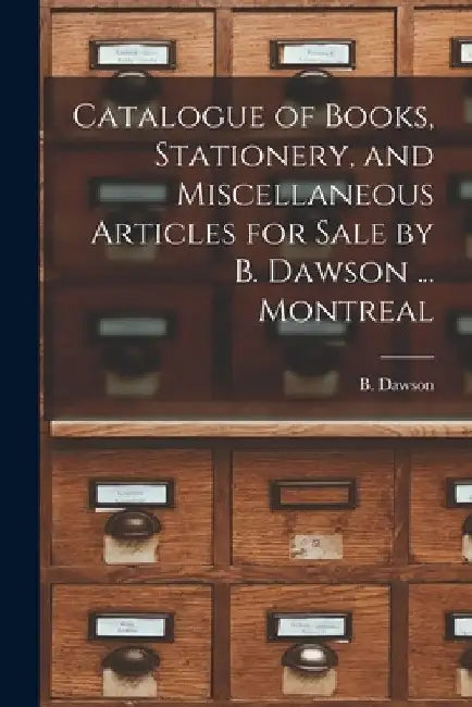 Catalogue of Books, Stationery, and Miscellaneous Articles for Sale by B. Dawson ... Montreal [microform] by B Dawson (Firm)