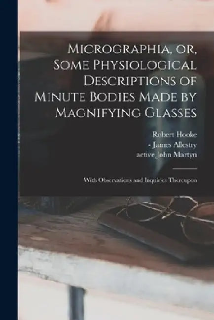 Micrographia, or, Some Physiological Descriptions of Minute Bodies Made by Magnifying Glasses: With Observations and Inquiries Thereupon by Robert 1635-1703 Hooke