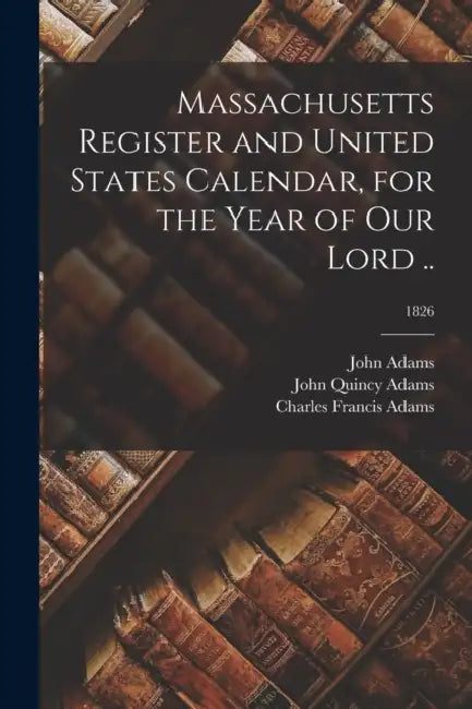 Massachusetts Register and United States Calendar, for the Year of Our Lord ..; 1826 by John 1735-1826 Adams, John Quincy 1767-1848 Adams, Charles Francis 1807-1886 Adams