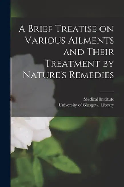 A Brief Treatise on Various Ailments and Their Treatment by Nature's Remedies [electronic Resource] by West Yor Medical Institute (Bradford