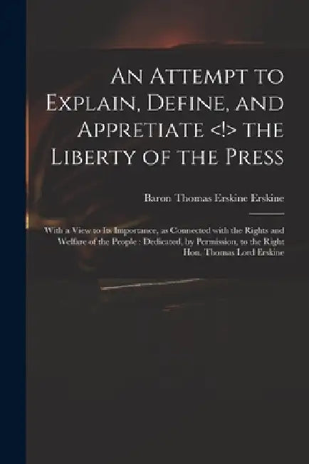 An Attempt to Explain, Define, and Appretiate the Liberty of the Press: With a View to Its Importance, as Connected With the Rights and Welfare of the by Thomas Erskine Baron Erskine