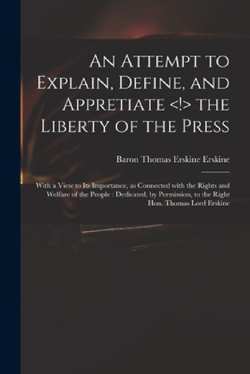 An Attempt to Explain, Define, and Appretiate the Liberty of the Press: With a View to Its Importance, as Connected With the Rights and Welfare of the by Thomas Erskine Baron Erskine