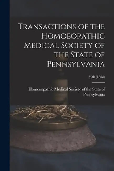 Transactions of the Homoeopathic Medical Society of the State of Pennsylvania; 34th (1898) by Homoeopathic Medical Society of the S