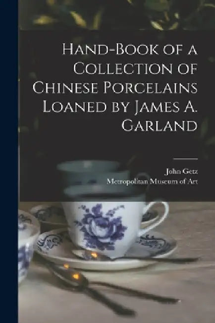 Hand-book of a Collection of Chinese Porcelains Loaned by James A. Garland by John Getz