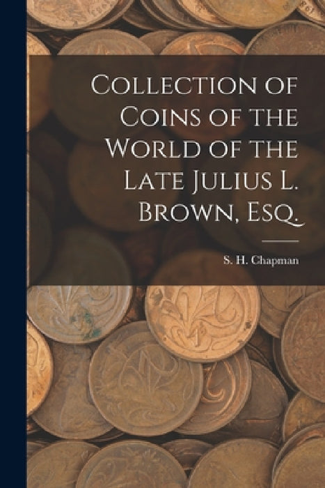 Collection of Coins of the World of the Late Julius L. Brown, Esq. by S H Chapman