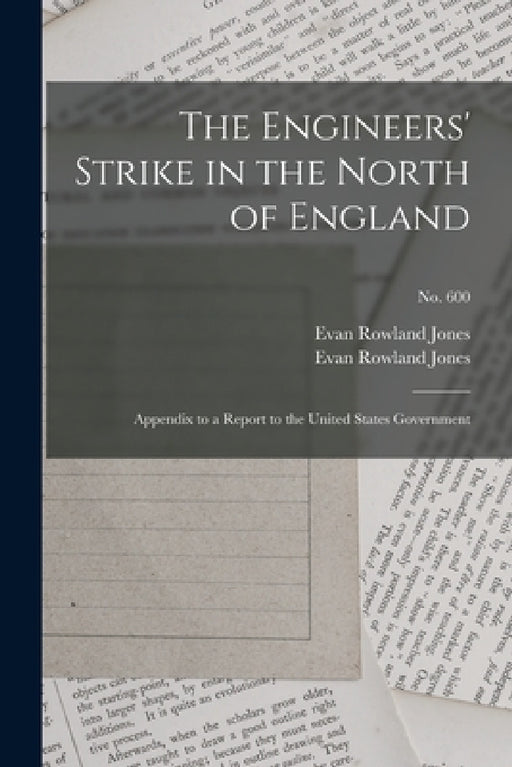 The Engineers' Strike in the North of England: Appendix to a Report to the United States Government; no. 600 by Evan Rowland 1840-1920 Jones, Evan Rowland 1840-1920 Jones