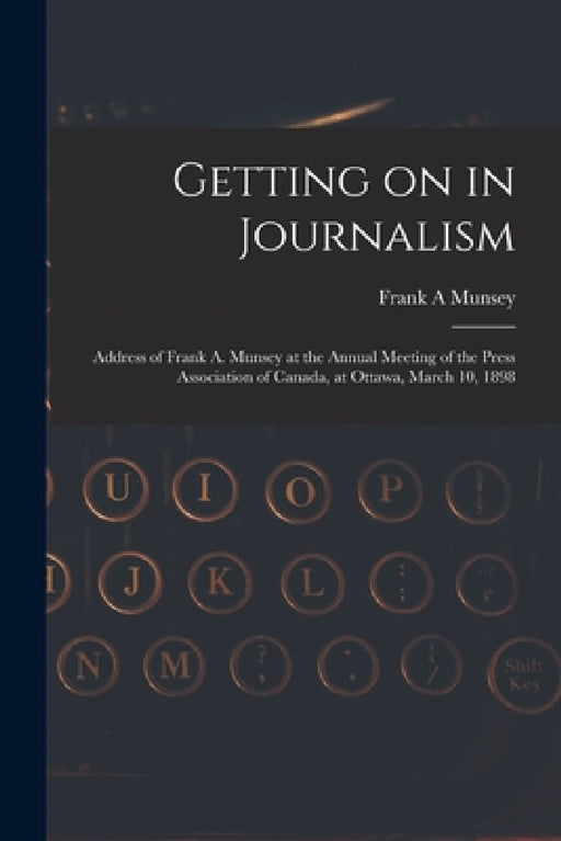 Getting on in Journalism [microform]: Address of Frank A. Munsey at the Annual Meeting of the Press Association of Canada, at Ottawa, March 10, 1898 by Frank A. Munsey