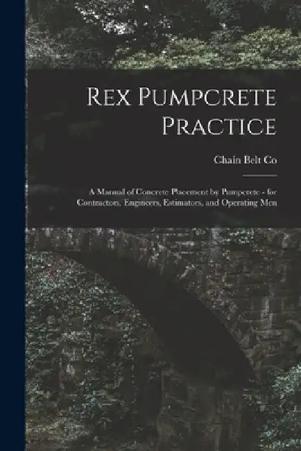 Rex Pumpcrete Practice; a Manual of Concrete Placement by Pumpcrete - for Contractors, Engineers, Estimators, and Operating Men by Chain Belt Co