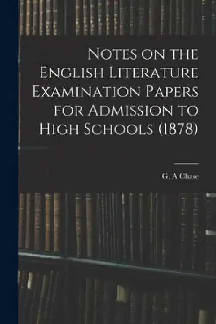 Notes on the English Literature Examination Papers for Admission to High Schools (1878) by G. A. Chase