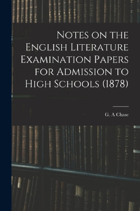 Notes on the English Literature Examination Papers for Admission to High Schools (1878) by G. A. Chase