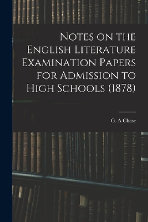 Notes on the English Literature Examination Papers for Admission to High Schools (1878) by G. A. Chase
