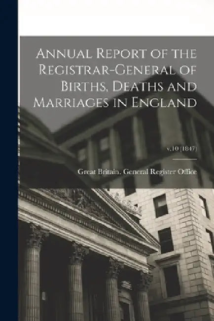 Annual Report of the Registrar-General of Births, Deaths and Marriages in England; v.10 (1847) by Great Britain General Register Office
