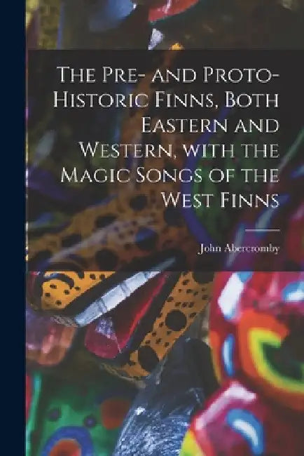 The Pre- and Proto-historic Finns, Both Eastern and Western, With the Magic Songs of the West Finns by John 1841-1924 Abercromby