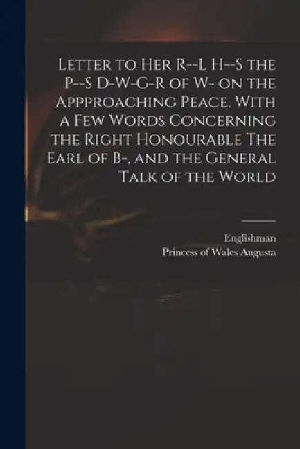 Letter to Her R--l H--s the P--s D-w-g-r of W- on the Appproaching Peace. With a Few Words Concerning the Right Honourable The Earl of B-, and the Gen by Englishman