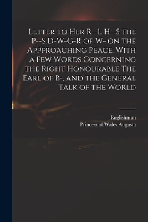 Letter to Her R--l H--s the P--s D-w-g-r of W- on the Appproaching Peace. With a Few Words Concerning the Right Honourable The Earl of B-, and the Gen by Englishman, Princess of Wales 1719-1772 Augusta