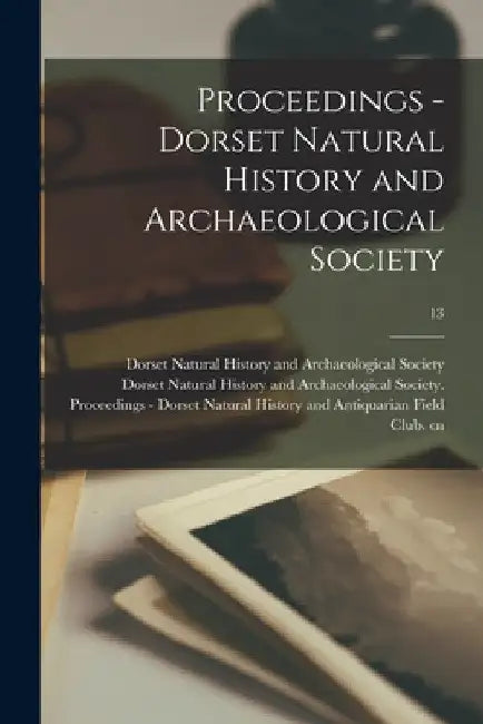 Proceedings - Dorset Natural History and Archaeological Society; 13 by Dorset Natural History and Archaeolog