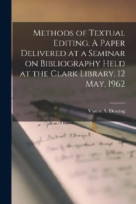 Methods of Textual Editing. A Paper Delivered at a Seminar on Bibliography Held at the Clark Library, 12 May, 1962 by Vinton a. (Vinton Adams) 19 Dearing