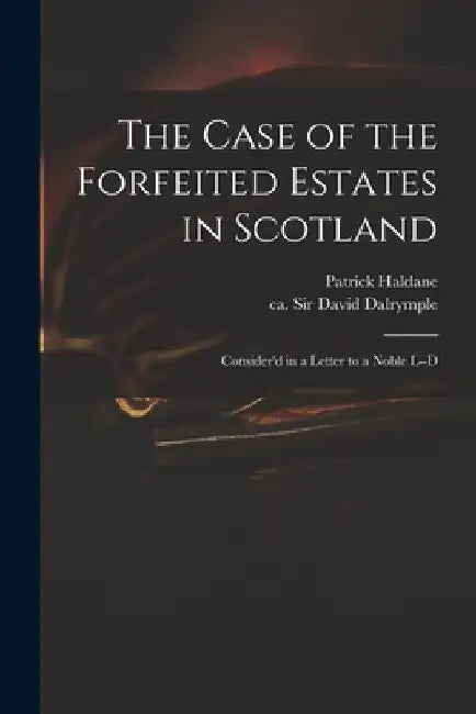 The Case of the Forfeited Estates in Scotland: Consider'd in a Letter to a Noble L--d by Patrick Haldane