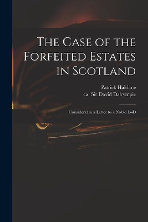The Case of the Forfeited Estates in Scotland: Consider'd in a Letter to a Noble L--d by Patrick Haldane, David Dalrymple