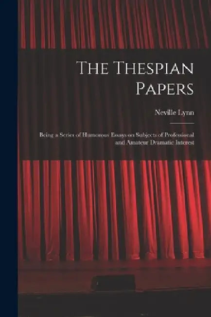 The Thespian Papers: Being a Series of Humorous Essays on Subjects of Professional and Amateur Dramatic Interest by Neville Lynn