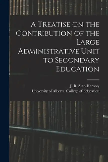 A Treatise on the Contribution of the Large Administrative Unit to Secondary Education by J. R. Stan (John Robert Stanl Hambly