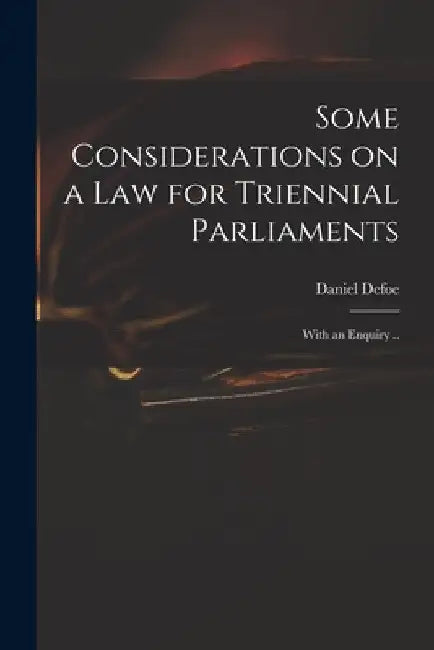 Some Considerations on a Law for Triennial Parliaments: With an Enquiry .. by Daniel Defoe