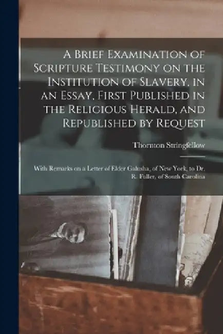 A Brief Examination of Scripture Testimony on the Institution of Slavery, in an Essay, First Published in the Religious Herald, and Republished by Req by Thornton Stringfellow