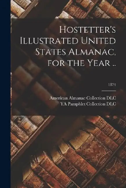 Hostetter's Illustrated United States Almanac, for the Year ..; 1874 by American Almanac Collection (Library of