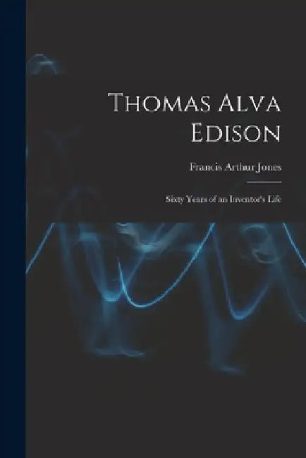 Thomas Alva Edison: Sixty Years of an Inventor's Life by Francis Arthur Jones