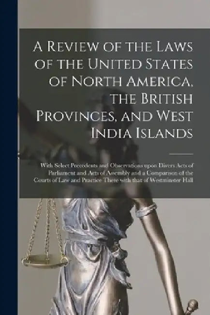 A Review of the Laws of the United States of North America, the British Provinces, and West India Islands [microform]: With Select Precedents and Obse by Anonymous