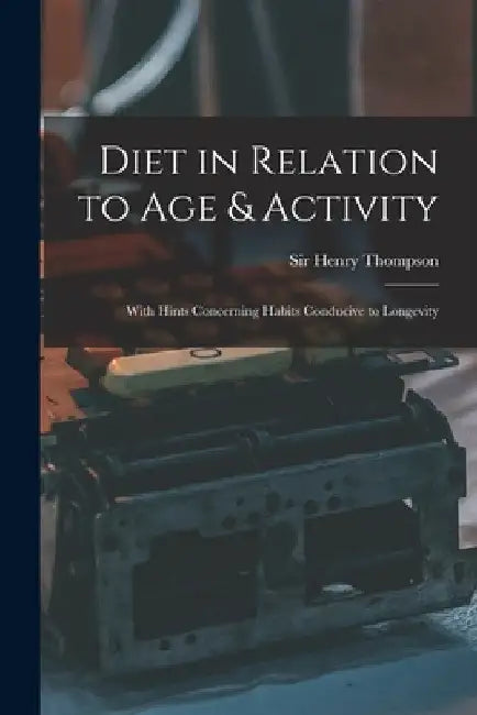 Diet in Relation to Age & Activity: With Hints Concerning Habits Conducive to Longevity by Henry Thompson