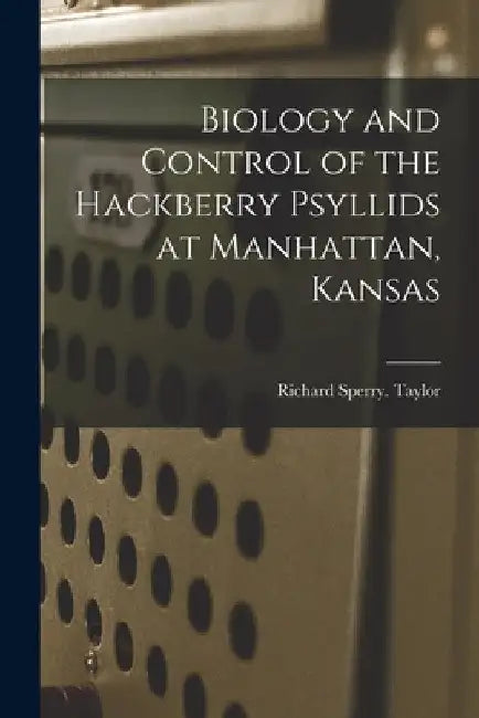 Biology and Control of the Hackberry Psyllids at Manhattan, Kansas by Richard Sperry Taylor