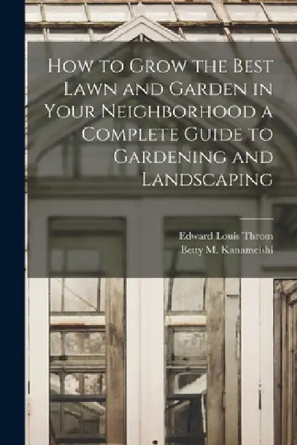 How to Grow the Best Lawn and Garden in Your Neighborhood a Complete Guide to Gardening and Landscaping by Edward Louis 1911- Throm