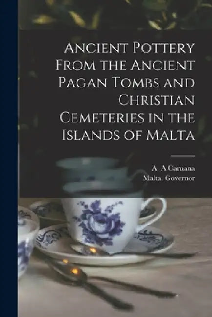 Ancient Pottery From the Ancient Pagan Tombs and Christian Cemeteries in the Islands of Malta by A. A. Caruana