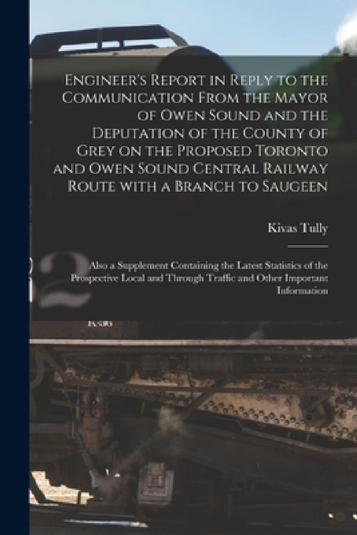 Engineer's Report in Reply to the Communication From the Mayor of Owen Sound and the Deputation of the County of Grey on the Proposed Toronto and Owen by Kivas 1820-1905 Tully