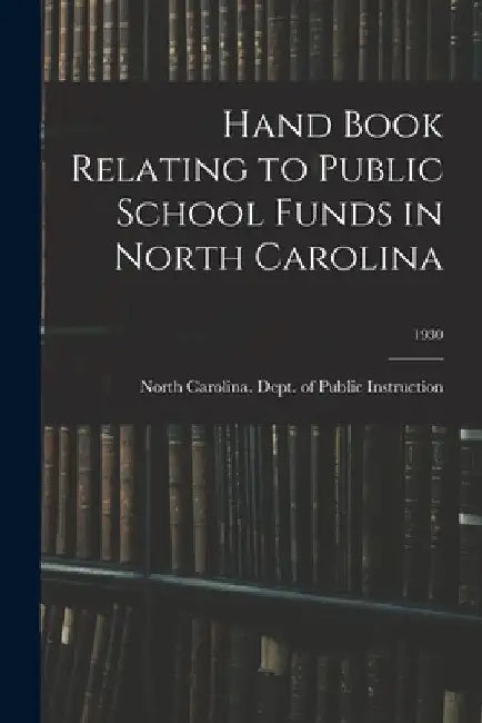 Hand Book Relating to Public School Funds in North Carolina; 1930 by North Carolina Dept of Public Instr