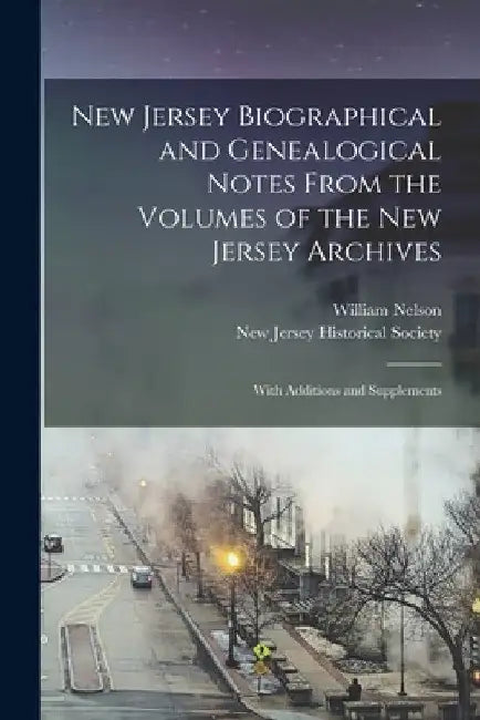 New Jersey Biographical and Genealogical Notes From the Volumes of the New Jersey Archives: With Additions and Supplements by William 1847-1914 Nelson