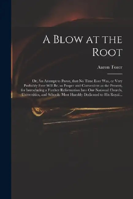 A Blow at the Root: or, An Attempt to Prove, That No Time Ever Was, or Very Probably Ever Will Be, so Proper and Convenient as the Present by Aaron Fl 1727-1765 Tozer