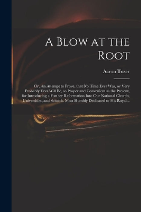 A Blow at the Root: or, An Attempt to Prove, That No Time Ever Was, or Very Probably Ever Will Be, so Proper and Convenient as the Present by Aaron Fl 1727-1765 Tozer
