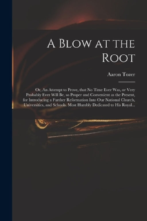 A Blow at the Root: or, An Attempt to Prove, That No Time Ever Was, or Very Probably Ever Will Be, so Proper and Convenient as the Present by Aaron Fl 1727-1765 Tozer