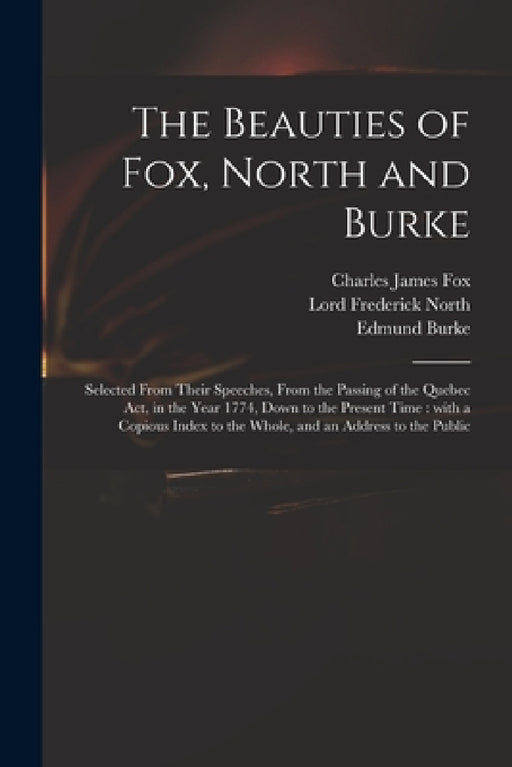 The Beauties of Fox, North and Burke: Selected From Their Speeches, From the Passing of the Quebec Act, in the Year 1774, Down to the Present Time: Wi by Charles James 1749-1806 Fox, Frederick Lord North, Edmund 1729-1797 Burke